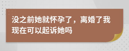 沒之前她就懷孕了，離婚了我現(xiàn)在可以起訴她嗎