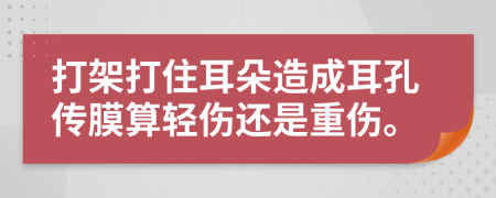 打架打住耳朵造成耳孔傳膜算輕傷還是重傷。