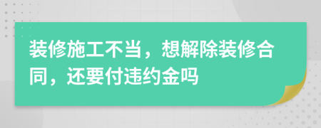 裝修施工不當(dāng)，想解除裝修合同，還要付違約金嗎