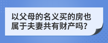 以父母的名義買的房也屬于夫妻共有財(cái)產(chǎn)嗎？