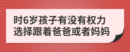 時(shí)6歲孩子有沒有權(quán)力選擇跟著爸爸或者媽媽