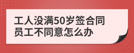 工人沒滿50歲簽合同員工不同意怎么辦