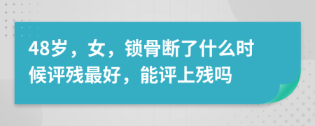 48歲，女，鎖骨斷了什么時(shí)候評(píng)殘最好，能評(píng)上殘嗎