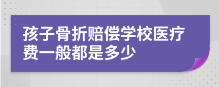 孩子骨折賠償學(xué)校醫(yī)療費(fèi)一般都是多少