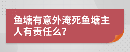 魚塘有意外淹死魚塘主人有責(zé)任么？