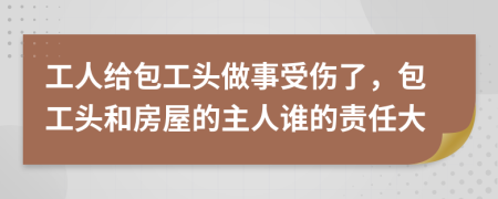 工人給包工頭做事受傷了，包工頭和房屋的主人誰的責(zé)任大