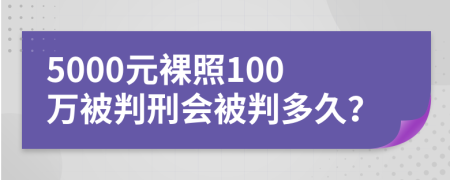 5000元裸照100萬被判刑會被判多久？