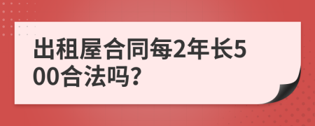出租屋合同每2年長(zhǎng)500合法嗎？