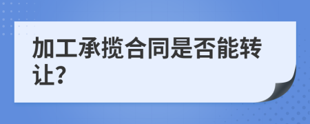 加工承攬合同是否能轉(zhuǎn)讓？