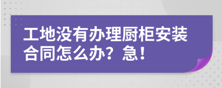 工地沒有辦理廚柜安裝合同怎么辦？急！