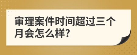 審理案件時間超過三個月會怎么樣?