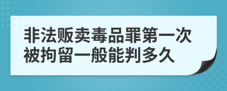 非法販賣毒品罪第一次被拘留一般能判多久
