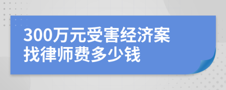 300萬(wàn)元受害經(jīng)濟(jì)案找律師費(fèi)多少錢(qián)