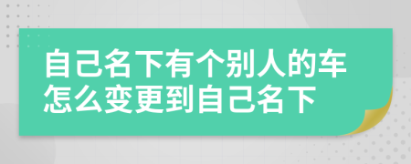 自己名下有個別人的車怎么變更到自己名下