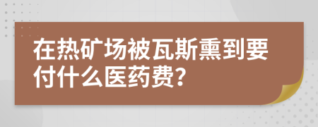 在熱礦場被瓦斯熏到要付什么醫(yī)藥費？