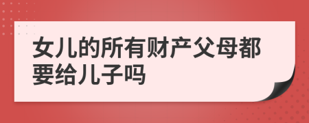 女兒的所有財(cái)產(chǎn)父母都要給兒子嗎