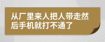 從廠里來人把人帶走然后手機就打不通了