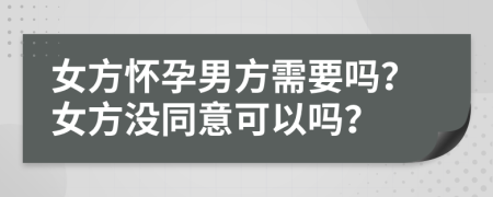 女方懷孕男方需要嗎？女方?jīng)]同意可以嗎？