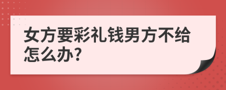 女方要彩禮錢(qián)男方不給怎么辦?