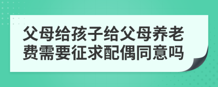 父母給孩子給父母養(yǎng)老費(fèi)需要征求配偶同意嗎