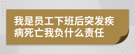 我是員工下班后突發(fā)疾病死亡我負什么責任