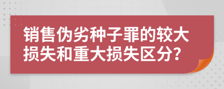 銷售偽劣種子罪的較大損失和重大損失區(qū)分？