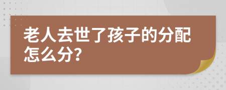 老人去世了孩子的分配怎么分？