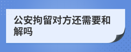 公安拘留對方還需要和解嗎