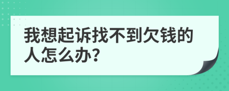 我想起訴找不到欠錢(qián)的人怎么辦？