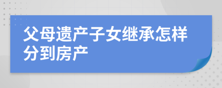 父母遺產(chǎn)子女繼承怎樣分到房產(chǎn)