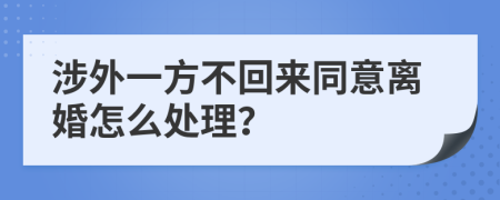 涉外一方不回來同意離婚怎么處理？