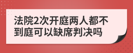 法院2次開庭兩人都不到庭可以缺席判決嗎