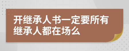 開(kāi)繼承人書(shū)一定要所有繼承人都在場(chǎng)么