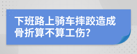 下班路上騎車摔跤造成骨折算不算工傷？