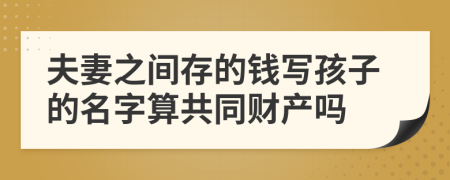夫妻之間存的錢寫孩子的名字算共同財(cái)產(chǎn)嗎