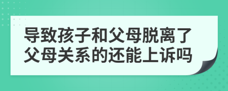 導(dǎo)致孩子和父母脫離了父母關(guān)系的還能上訴嗎