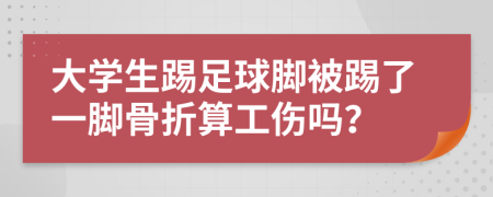 大學(xué)生踢足球腳被踢了一腳骨折算工傷嗎？