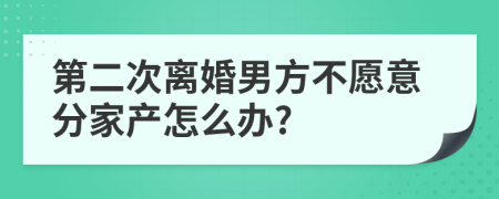 第二次離婚男方不愿意分家產(chǎn)怎么辦?