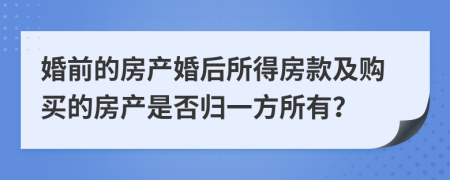 婚前的房產(chǎn)婚后所得房款及購(gòu)買的房產(chǎn)是否歸一方所有？