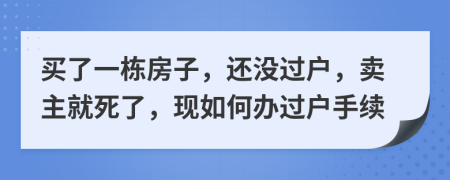 買了一棟房子，還沒過戶，賣主就死了，現(xiàn)如何辦過戶手續(xù)