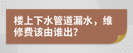 樓上下水管道漏水，維修費(fèi)該由誰出？