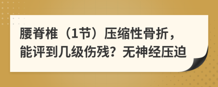 腰脊椎（1節(jié)）壓縮性骨折，能評(píng)到幾級(jí)傷殘？無(wú)神經(jīng)壓迫