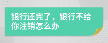 銀行還完了，銀行不給你注銷怎么辦