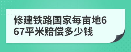 修建鐵路國家每畝地667平米賠償多少錢