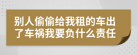 別人偷偷給我租的車出了車禍我要負(fù)什么責(zé)任