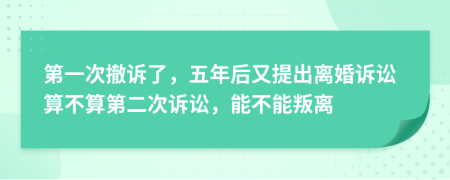 第一次撤訴了，五年后又提出離婚訴訟算不算第二次訴訟，能不能叛離