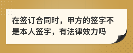 在簽訂合同時，甲方的簽字不是本人簽字，有法律效力嗎