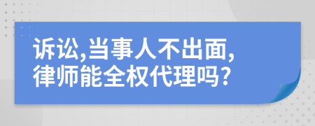 訴訟,當(dāng)事人不出面,律師能全權(quán)代理嗎?