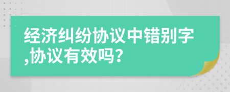 經(jīng)濟糾紛協(xié)議中錯別字,協(xié)議有效嗎？