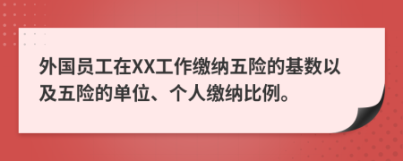 外國員工在XX工作繳納五險的基數(shù)以及五險的單位、個人繳納比例。